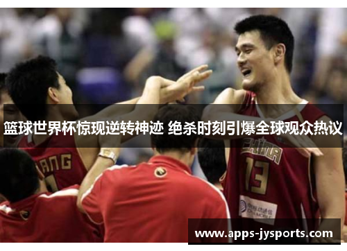 篮球世界杯惊现逆转神迹 绝杀时刻引爆全球观众热议 篮球世界杯惊现逆转神迹 绝杀时刻引爆全球观众热议