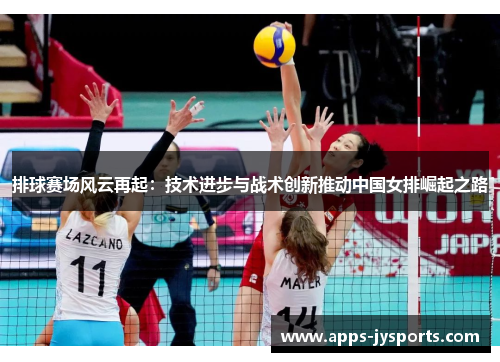 排球赛场风云再起:技术进步与战术创新推动中国女排崛起之路 排球赛场风云再起:技术进步与战术创新推动中国女排崛起之路