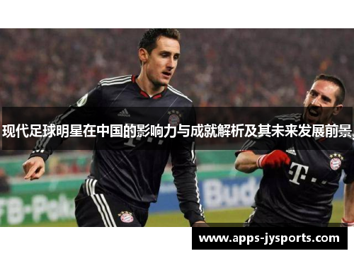 现代足球明星在中国的影响力与成就解析及其未来发展前景 现代足球明星在中国的影响力与成就解析及其未来发展前景