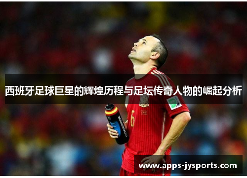 西班牙足球巨星的辉煌历程与足坛传奇人物的崛起分析 西班牙足球巨星的辉煌历程与足坛传奇人物的崛起分析