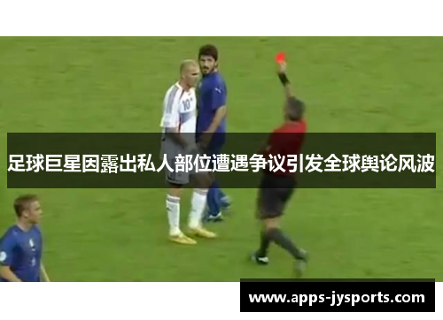 足球巨星因露出私人部位遭遇争议引发全球舆论风波 足球巨星因露出私人部位遭遇争议引发全球舆论风波