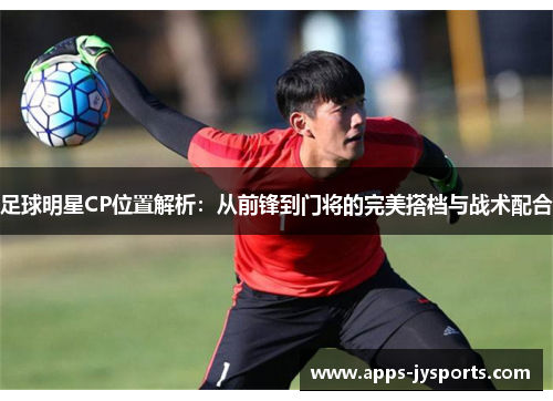 足球明星CP位置解析:从前锋到门将的完美搭档与战术配合 足球明星CP位置解析:从前锋到门将的完美搭档与战术配合