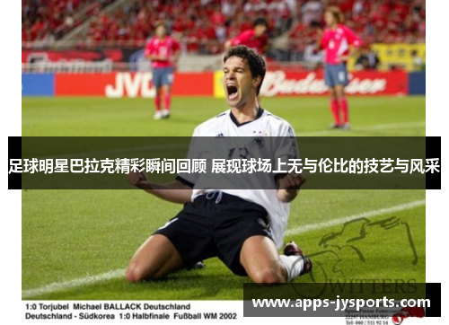 足球明星巴拉克精彩瞬间回顾 展现球场上无与伦比的技艺与风采 足球明星巴拉克精彩瞬间回顾 展现球场上无与伦比的技艺与风采