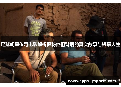 足球明星传奇电影解析揭秘他们背后的真实故事与银幕人生 足球明星传奇电影解析揭秘他们背后的真实故事与银幕人生