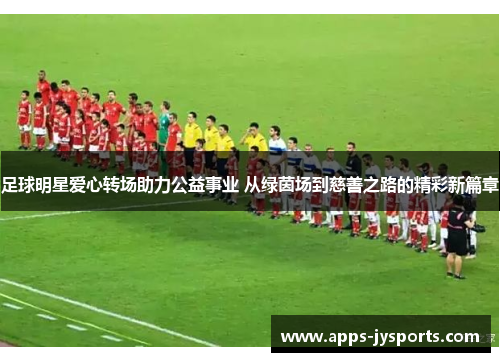 足球明星爱心转场助力公益事业 从绿茵场到慈善之路的精彩新篇章 足球明星爱心转场助力公益事业 从绿茵场到慈善之路的精彩新篇章