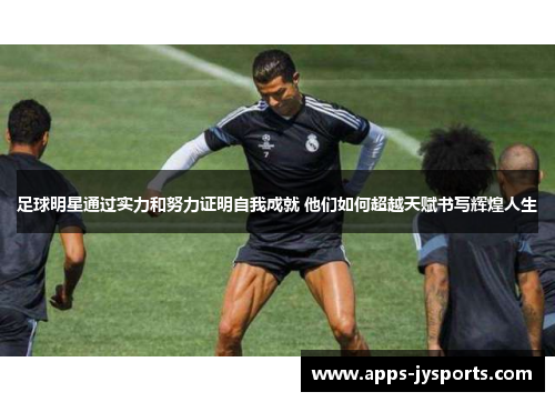 足球明星通过实力和努力证明自我成就 他们如何超越天赋书写辉煌人生 足球明星通过实力和努力证明自我成就 他们如何超越天赋书写辉煌人生