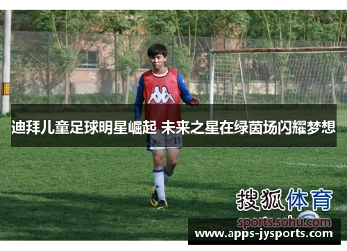迪拜儿童足球明星崛起 未来之星在绿茵场闪耀梦想 迪拜儿童足球明星崛起 未来之星在绿茵场闪耀梦想