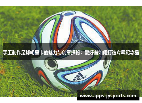 手工制作足球明星卡的魅力与创意探秘:爱好者如何打造专属纪念品 手工制作足球明星卡的魅力与创意探秘:爱好者如何打造专属纪念品