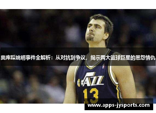 奥库踩姚明事件全解析:从对抗到争议,揭示两大篮球巨星的恩怨情仇 奥库踩姚明事件全解析:从对抗到争议,揭示两大篮球巨星的恩怨情仇