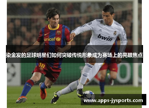 染金发的足球明星们如何突破传统形象成为赛场上的亮眼焦点 染金发的足球明星们如何突破传统形象成为赛场上的亮眼焦点