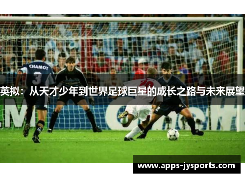 英拟:从天才少年到世界足球巨星的成长之路与未来展望 英拟:从天才少年到世界足球巨星的成长之路与未来展望