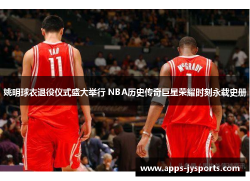 姚明球衣退役仪式盛大举行 NBA历史传奇巨星荣耀时刻永载史册 姚明球衣退役仪式盛大举行 NBA历史传奇巨星荣耀时刻永载史册