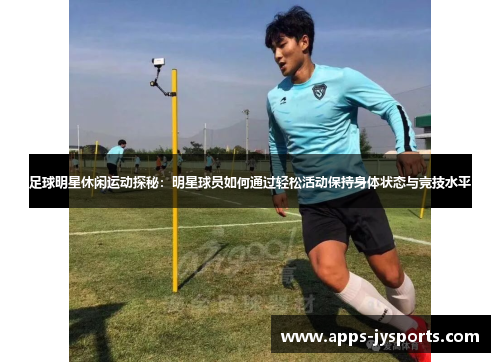 足球明星休闲运动探秘:明星球员如何通过轻松活动保持身体状态与竞技水平 足球明星休闲运动探秘:明星球员如何通过轻松活动保持身体状态与竞技水平