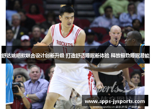 舒达姚明款联合设计创新升级 打造舒适睡眠新体验 释放极致睡眠潜能 舒达姚明款联合设计创新升级 打造舒适睡眠新体验 释放极致睡眠潜能