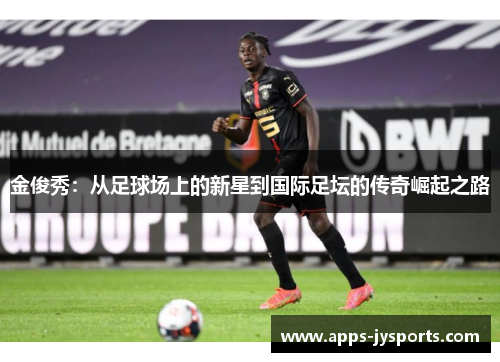 金俊秀:从足球场上的新星到国际足坛的传奇崛起之路 金俊秀:从足球场上的新星到国际足坛的传奇崛起之路