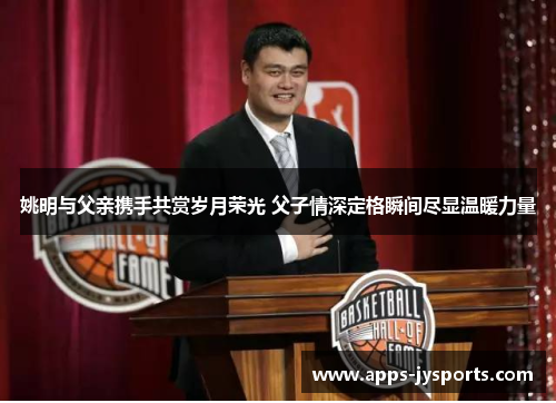 姚明与父亲携手共赏岁月荣光 父子情深定格瞬间尽显温暖力量 姚明与父亲携手共赏岁月荣光 父子情深定格瞬间尽显温暖力量