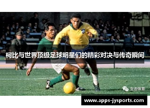 柯比与世界顶级足球明星们的精彩对决与传奇瞬间 柯比与世界顶级足球明星们的精彩对决与传奇瞬间