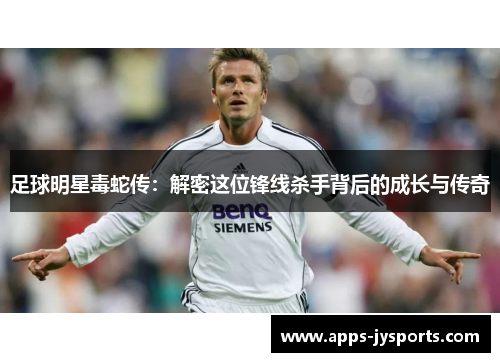 足球明星毒蛇传:解密这位锋线杀手背后的成长与传奇 足球明星毒蛇传:解密这位锋线杀手背后的成长与传奇