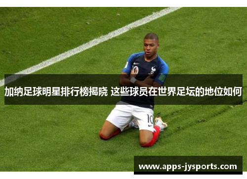 加纳足球明星排行榜揭晓 这些球员在世界足坛的地位如何 加纳足球明星排行榜揭晓 这些球员在世界足坛的地位如何