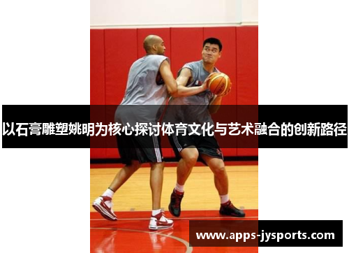 以石膏雕塑姚明为核心探讨体育文化与艺术融合的创新路径 以石膏雕塑姚明为核心探讨体育文化与艺术融合的创新路径
