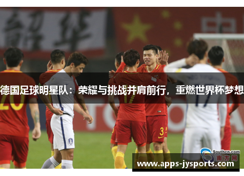 德国足球明星队:荣耀与挑战并肩前行,重燃世界杯梦想 德国足球明星队:荣耀与挑战并肩前行,重燃世界杯梦想