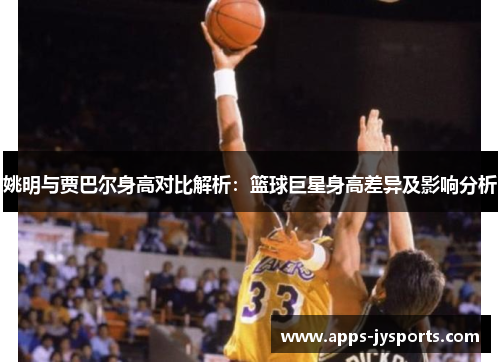 姚明与贾巴尔身高对比解析:篮球巨星身高差异及影响分析 姚明与贾巴尔身高对比解析:篮球巨星身高差异及影响分析