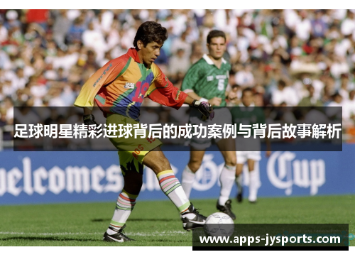 足球明星精彩进球背后的成功案例与背后故事解析 足球明星精彩进球背后的成功案例与背后故事解析