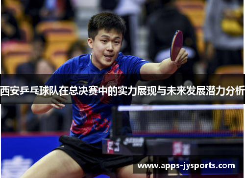 西安乒乓球队在总决赛中的实力展现与未来发展潜力分析