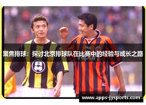 聚焦排球：探讨北京排球队在比赛中的经验与成长之路