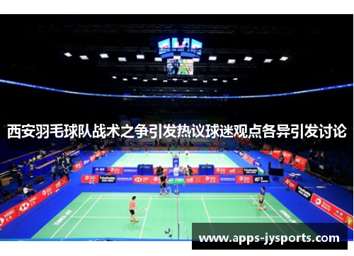 西安羽毛球队战术之争引发热议球迷观点各异引发讨论