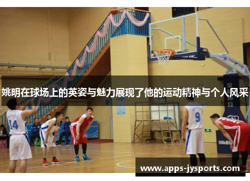 姚明在球场上的英姿与魅力展现了他的运动精神与个人风采
