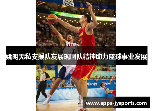 姚明无私支援队友展现团队精神助力篮球事业发展
