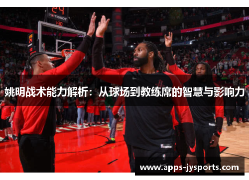 姚明战术能力解析：从球场到教练席的智慧与影响力