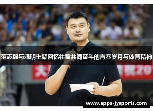 范志毅与姚明重聚回忆往昔共同奋斗的青春岁月与体育精神