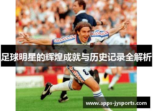 足球明星的辉煌成就与历史记录全解析