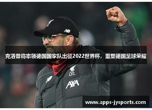 克洛普将率领德国国家队出征2022世界杯，重塑德国足球荣耀