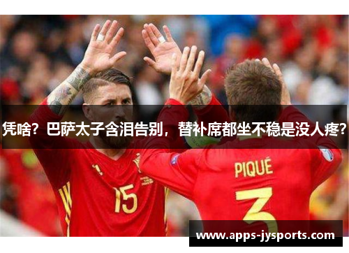 凭啥?巴萨太子含泪告别,替补席都坐不稳是没人疼? 凭啥?巴萨太子含泪告别,替补席都坐不稳是没人疼?