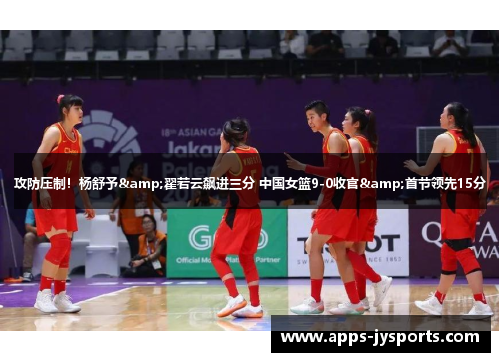 攻防压制！杨舒予&翟若云飙进三分 中国女篮9-0收官&首节领先15分