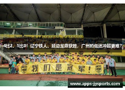 4比2、1比0!辽宁铁人、延边龙鼎获胜,广州豹低迷冲超更难? 4比2、1比0!辽宁铁人、延边龙鼎获胜,广州豹低迷冲超更难?
