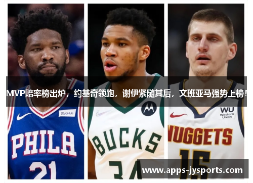 MVP赔率榜出炉,约基奇领跑,谢伊紧随其后,文班亚马强势上榜! MVP赔率榜出炉,约基奇领跑,谢伊紧随其后,文班亚马强势上榜!