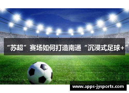 “苏超”赛场如何打造南通“沉浸式足球+” “苏超”赛场如何打造南通“沉浸式足球+”