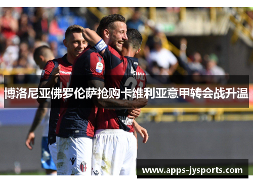 博洛尼亚佛罗伦萨抢购卡维利亚意甲转会战升温 博洛尼亚佛罗伦萨抢购卡维利亚意甲转会战升温