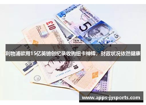 利物浦欲用15亿英镑创纪录收购纽卡神锋,财政状况依然健康 利物浦欲用15亿英镑创纪录收购纽卡神锋,财政状况依然健康