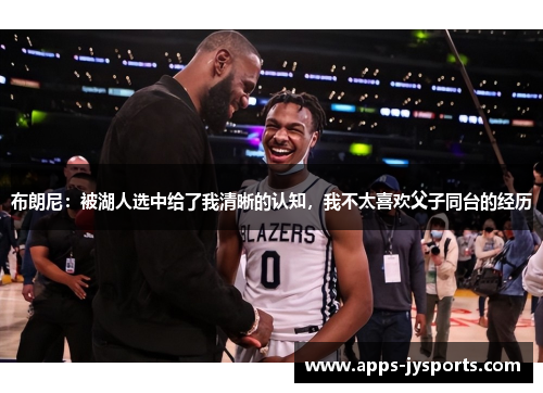 布朗尼:被湖人选中给了我清晰的认知,我不太喜欢父子同台的经历 布朗尼:被湖人选中给了我清晰的认知,我不太喜欢父子同台的经历