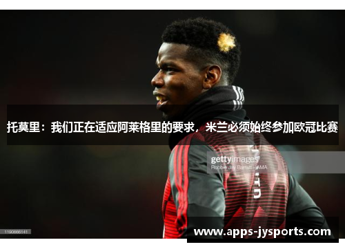 托莫里:我们正在适应阿莱格里的要求,米兰必须始终参加欧冠比赛 托莫里:我们正在适应阿莱格里的要求,米兰必须始终参加欧冠比赛