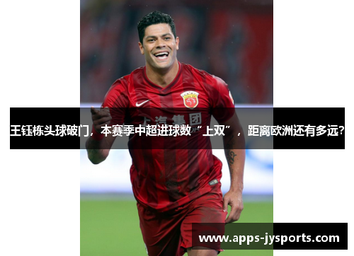 王钰栋头球破门,本赛季中超进球数“上双”,距离欧洲还有多远? 王钰栋头球破门,本赛季中超进球数“上双”,距离欧洲还有多远?