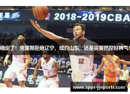 确定了!克里斯拒绝辽宁,续约山东,还是需要把控好脾气! 确定了!克里斯拒绝辽宁,续约山东,还是需要把控好脾气!