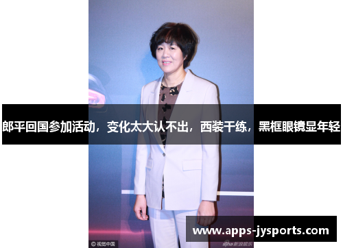 郎平回国参加活动,变化太大认不出,西装干练,黑框眼镜显年轻 郎平回国参加活动,变化太大认不出,西装干练,黑框眼镜显年轻
