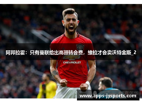 阿邦拉霍:只有曼联给出高额转会费,维拉才会卖沃特金斯_2 阿邦拉霍:只有曼联给出高额转会费,维拉才会卖沃特金斯_2