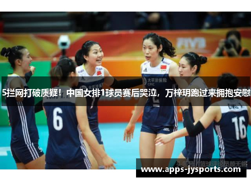 5拦网打破质疑!中国女排1球员赛后哭泣,万梓玥跑过来拥抱安慰 5拦网打破质疑!中国女排1球员赛后哭泣,万梓玥跑过来拥抱安慰